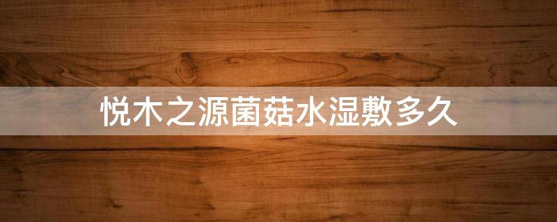 悦木之源菌菇水湿敷多久 悦木之源的菌菇水湿敷火辣辣的疼