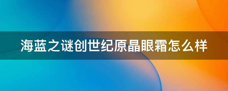 海蓝之谜创世纪原晶眼霜怎么样 海蓝之谜创始