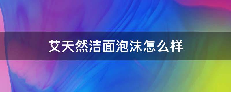 艾天然洁面泡沫怎么样（艾天然洗面奶是氨基酸吗）