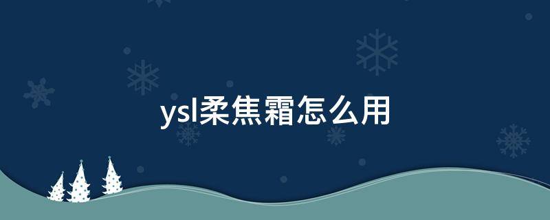ysl柔焦霜怎么用（ysl柔肤水）