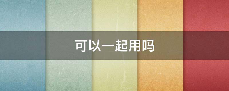 可以一起用吗（对乙酰氨基酚和布洛芬可以一起用吗）