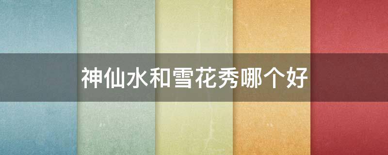 神仙水和雪花秀哪个好（神仙水和雪花秀润燥精华）