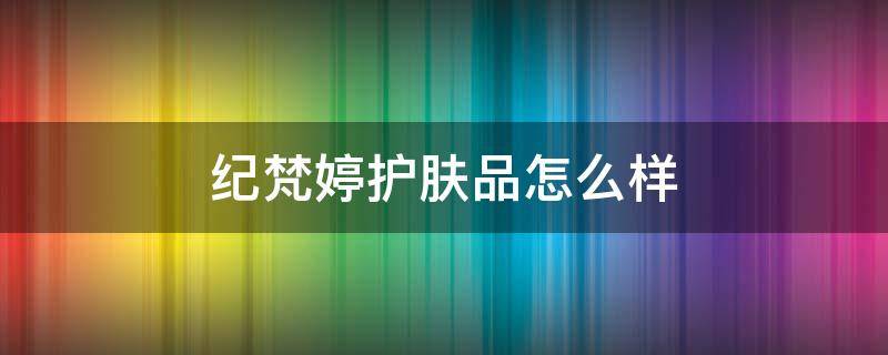 纪梵婷护肤品怎么样 纪梵婷护肤品怎么样好用吗