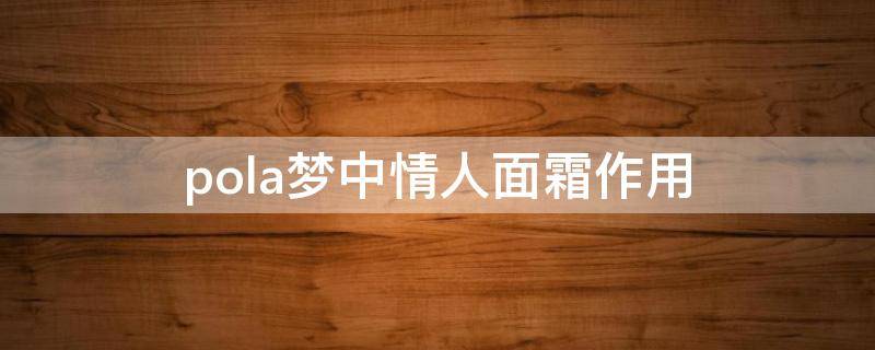 pola梦中情人面霜作用 梦中情人香水报价