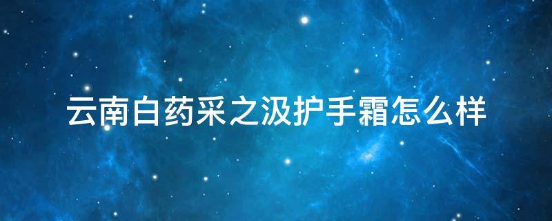 云南白药采之汲护手霜怎么样 云南白药采之汲护肤品