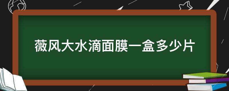 薇风大水滴面膜一盒多少片（薇风大水滴面膜真假辨别）