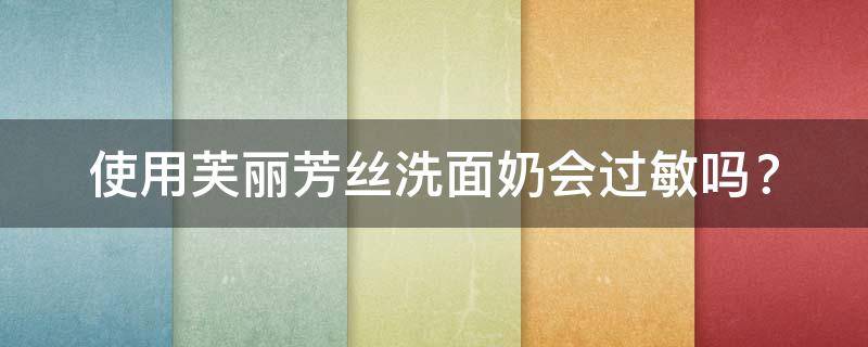 使用芙丽芳丝洗面奶会过敏吗（使用芙丽芳丝洗面奶会过敏吗怎么办）