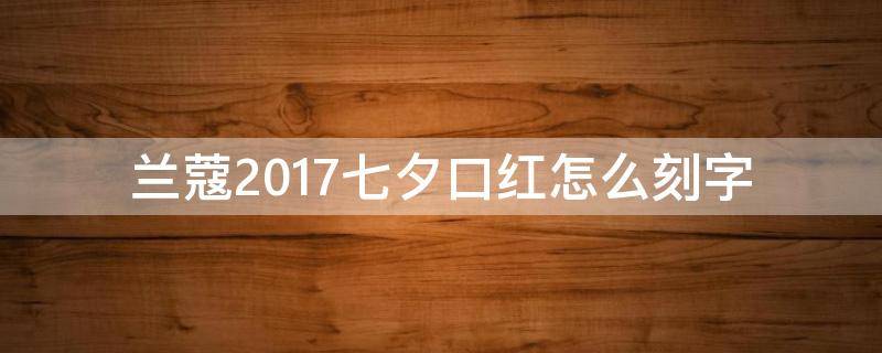 兰蔻2017七夕口红怎么刻字（兰蔻2017七夕口红怎么刻字好看）
