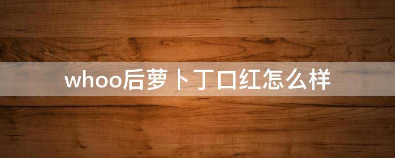 whoo后萝卜丁口红怎么样（萝卜丁在口红里什么级别）