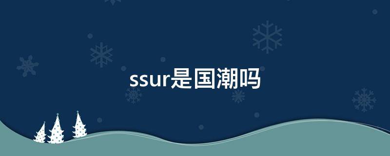ssur是国潮吗 ssur是国潮还是美潮