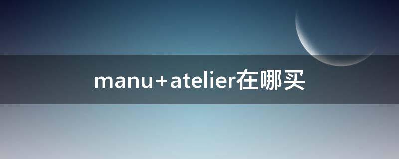 manu atelier在哪买