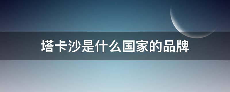 塔卡沙是什么国家的品牌（塔卡沙官方旗舰店）