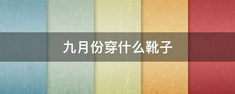 九月份穿什么靴子 9月适合穿什么样的鞋子