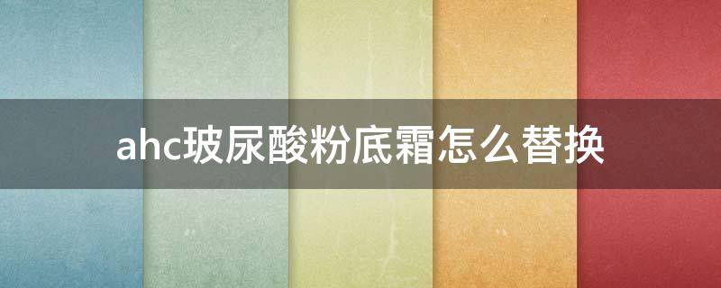 ahc玻尿酸粉底霜怎么替换（ahc玻尿酸怎么用）