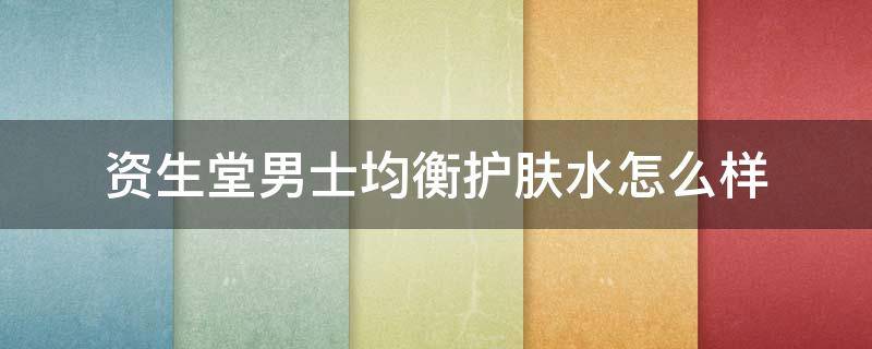 资生堂男士均衡护肤水怎么样 资生堂男士均衡爽肤水