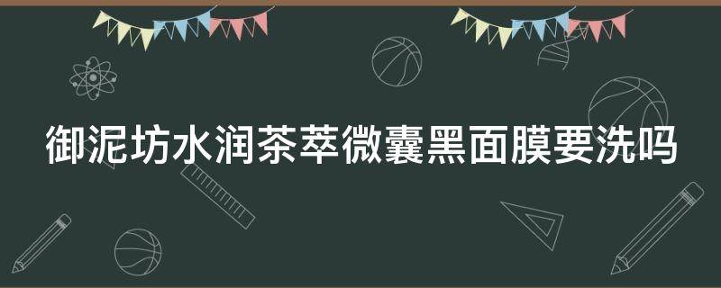 御泥坊水润茶萃微囊黑面膜要洗吗（御泥坊水润茶萃微囊滋养霜怎么样）