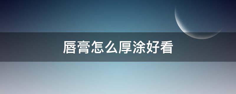 唇膏怎么厚涂好看 唇膏怎么厚涂好看图片