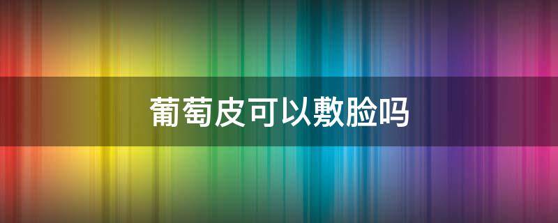 葡萄皮可以敷脸吗 葡萄皮可以敷脸吗有效果吗
