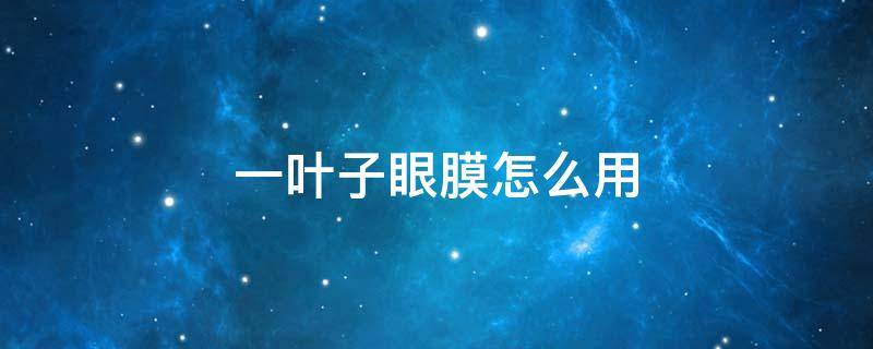 一叶子眼膜怎么用 一叶子的眼膜怎么使用