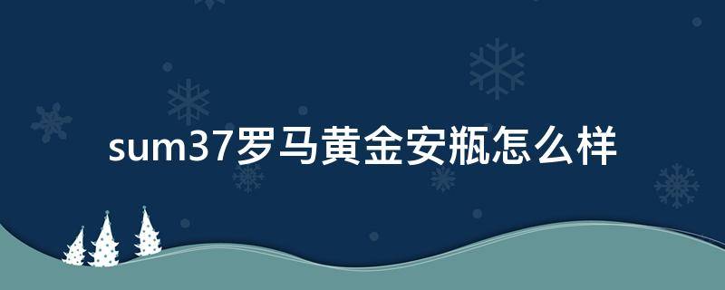 sum37罗马黄金安瓶怎么样（罗马安瓶日用精油小样怎么用）