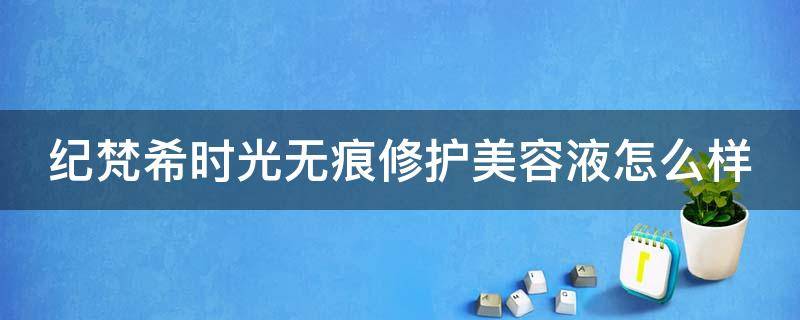 纪梵希时光无痕修护美容液怎么样 纪梵希时光无痕修护美容液怎么样用