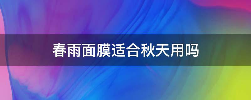 春雨面膜适合秋天用吗（春雨面膜适合秋天用吗女生）