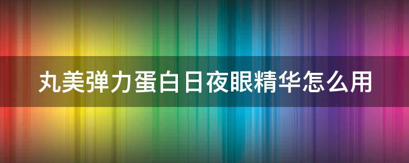 丸美弹力蛋白日夜眼精华怎么用（丸美弹力蛋白日夜眼霜怎么样）