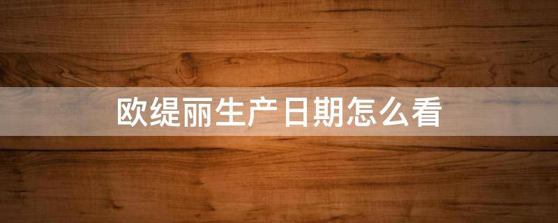 欧缇丽生产日期怎么看 欧缇丽生产日期怎么看真假