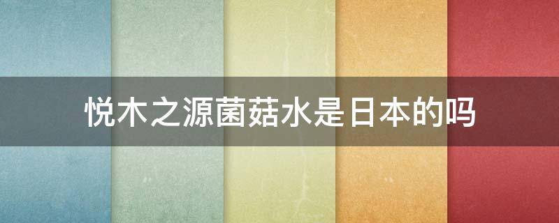 悦木之源菌菇水是日本的吗 悦木之源菌菇水干嘛的