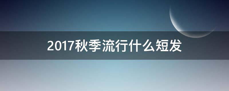 2017秋季流行什么短发（2017秋季流行什么短发发型）