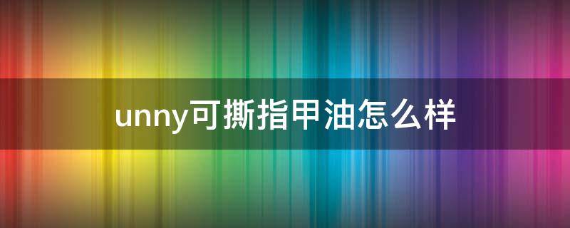 unny可撕指甲油怎么样 可撕指甲油好还是不可撕指甲油好