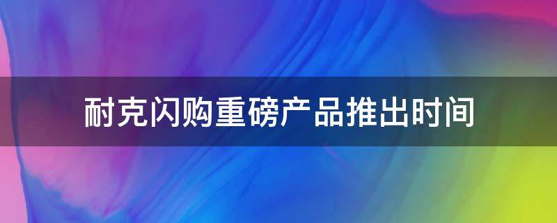 耐克闪购重磅产品推出时间（闪客耐克）