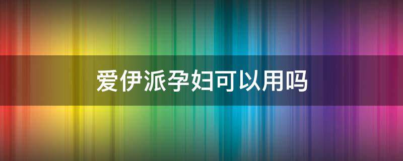 爱伊派孕妇可以用吗 孕妇可以用伊贝诗吗