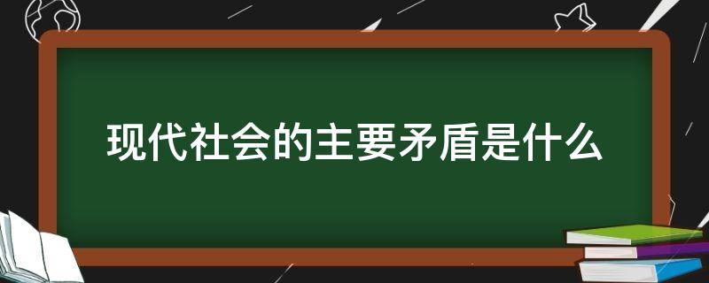 现代社会的主要矛盾是什么 现代社会的主要矛盾是什么时候提出的