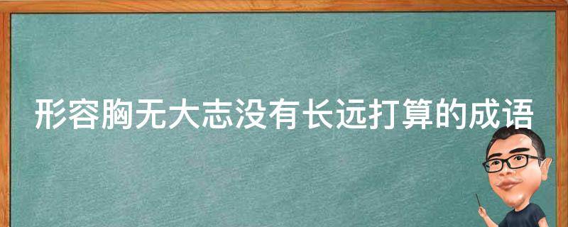 形容胸无大志没有长远打算的成语 形容人胸无大志没有长远打算的词语是