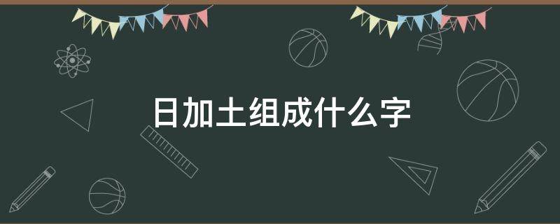 日加土组成什么字 日加土组成什么字?
