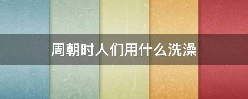 周朝时人们用什么洗澡 周朝时 人们用什么洗澡