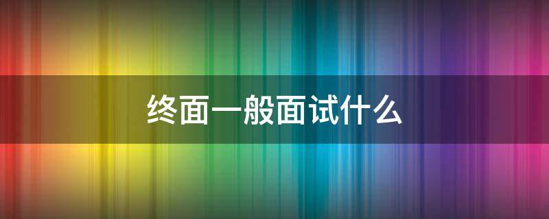 终面一般面试什么（终面一般面试什么问题）