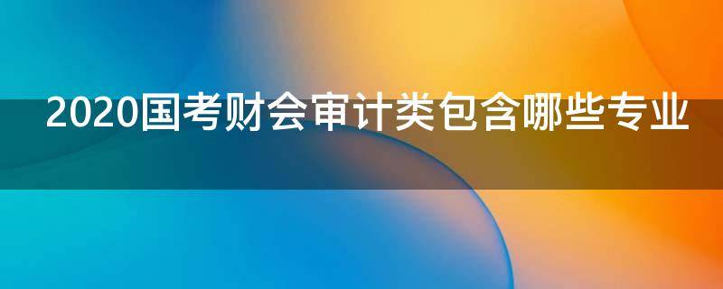 2020国考财会审计类包含哪些专业