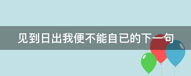 见到日出我便不能自已的下一句 见到日出我便不能自已下一句是什么