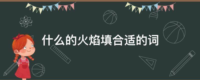 什么的火焰填合适的词（什么的火焰填合适的词二年级）