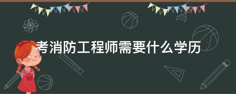 考消防工程师需要什么学历 考消防工程师需要啥学历