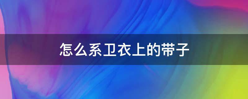 怎么系卫衣上的带子（卫衣糸带子方法）
