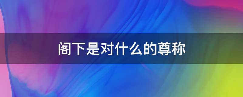 阁下是对什么的尊称（阁下是对什么的尊称呢）