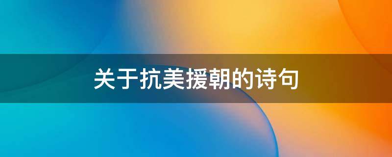 关于抗美援朝的诗句 关于抗美援朝的诗句简单一些