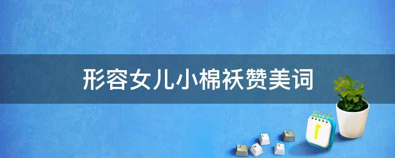 形容女儿小棉袄赞美词（形容女儿小棉袄赞美词形）