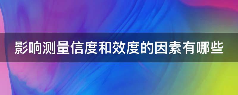 影响测量信度和效度的因素有哪些 简述影响测量效度的因素
