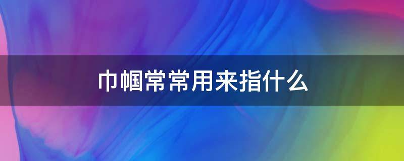 巾帼常常用来指什么（巾帼常常用来指什么人物）