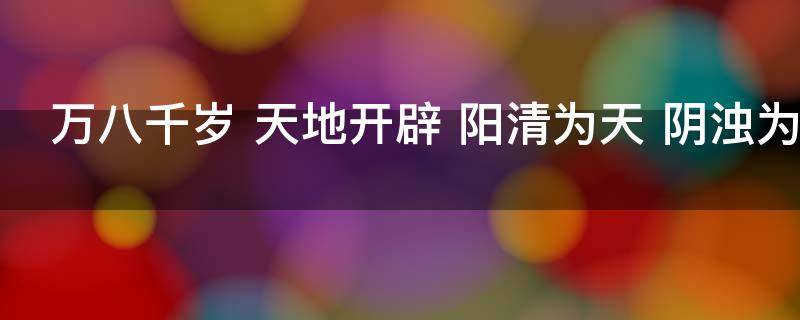 万八千岁（万八千岁天地开辟阳清为天阴浊为地）