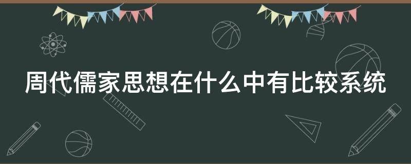 周代儒家思想在什么中有比较系统（周代儒家思想在什么中有比较明确的阐述）